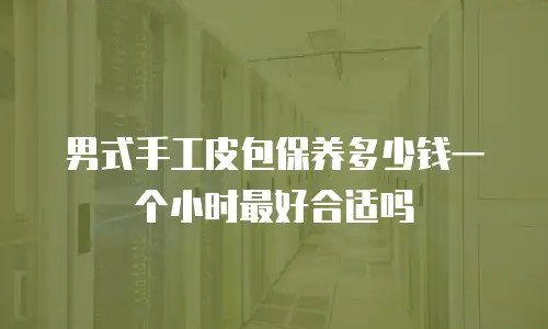 男式手工皮包保养多少钱一个小时最好合适吗