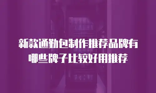 新款通勤包制作推荐品牌有哪些牌子比较好用推荐