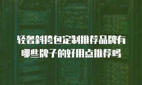 轻奢斜挎包定制推荐品牌有哪些牌子的好用点推荐吗