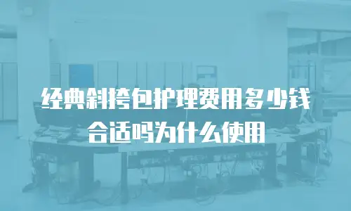 经典斜挎包护理费用多少钱合适吗为什么使用