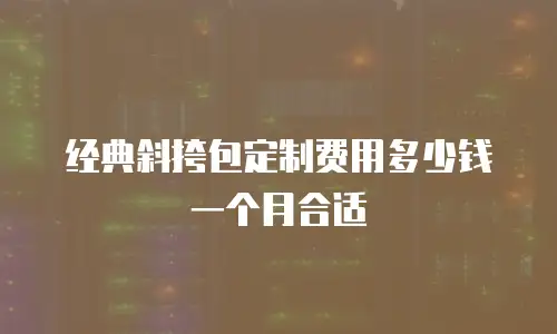 经典斜挎包定制费用多少钱一个月合适