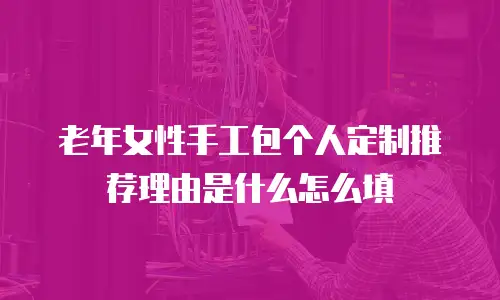 老年女性手工包个人定制推荐理由是什么怎么填