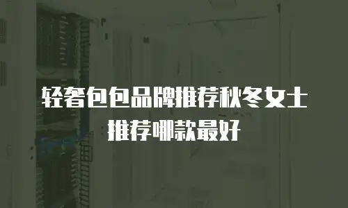 轻奢包包品牌推荐秋冬女士推荐哪款最好