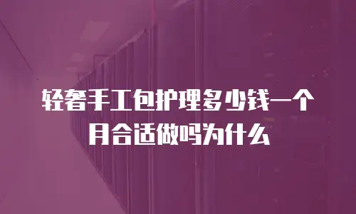 轻奢手工包护理多少钱一个月合适做吗为什么