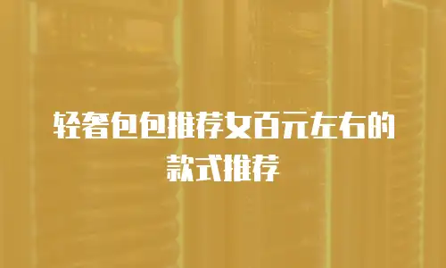 轻奢包包推荐女百元左右的款式推荐