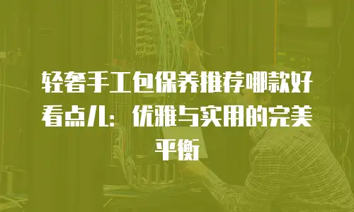轻奢手工包保养推荐哪款好看点儿：优雅与实用的完美平衡