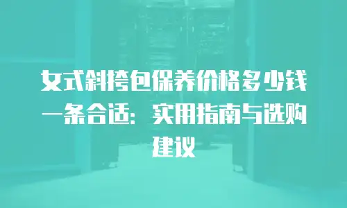 女式斜挎包保养价格多少钱一条合适：实用指南与选购建议