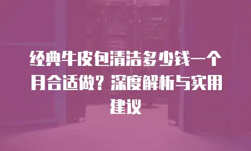 经典牛皮包清洁多少钱一个月合适做？深度解析与实用建议
