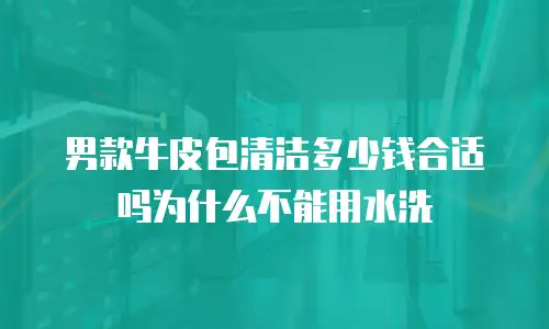 男款牛皮包清洁多少钱合适吗为什么不能用水洗