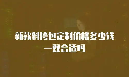 新款斜挎包定制价格多少钱一双合适吗