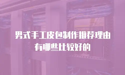 男式手工皮包制作推荐理由有哪些比较好的