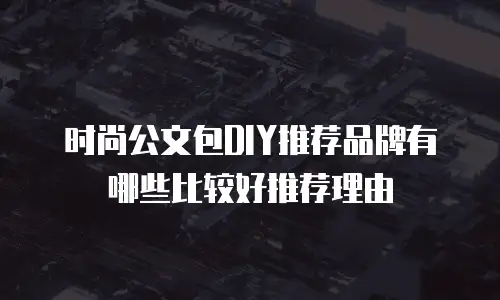 时尚公文包DIY推荐品牌有哪些比较好推荐理由
