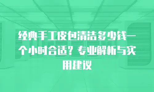 经典手工皮包清洁多少钱一个小时合适？专业解析与实用建议