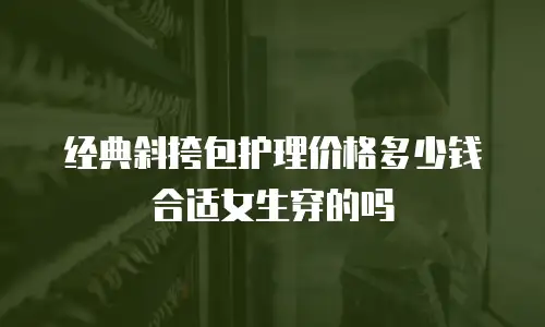 经典斜挎包护理价格多少钱合适女生穿的吗