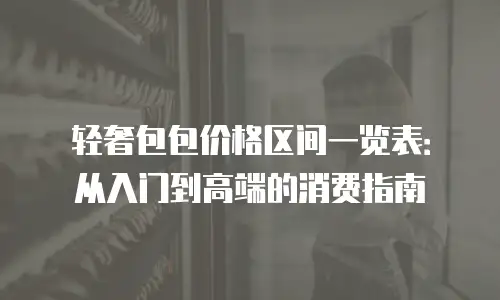 轻奢包包价格区间一览表：从入门到高端的消费指南