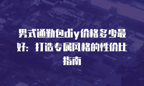 男式通勤包diy价格多少最好：打造专属风格的性价比指南