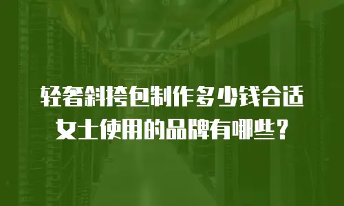 轻奢斜挎包制作多少钱合适女士使用的品牌有哪些？