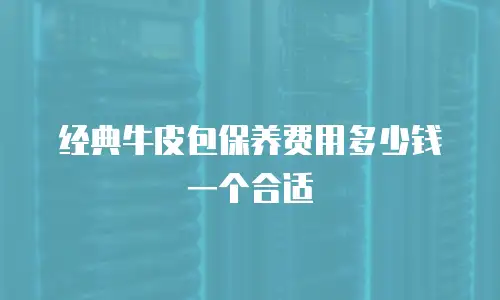 经典牛皮包保养费用多少钱一个合适