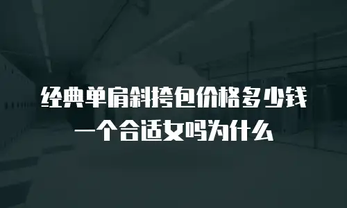 经典单肩斜挎包价格多少钱一个合适女吗为什么