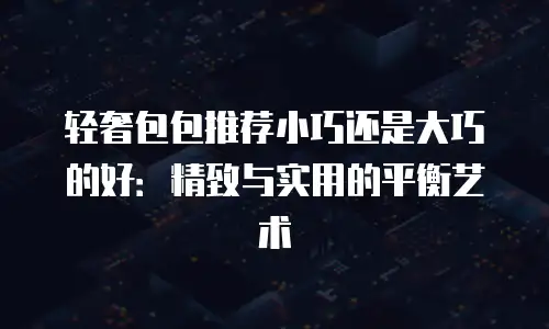 轻奢包包推荐小巧还是大巧的好：精致与实用的平衡艺术