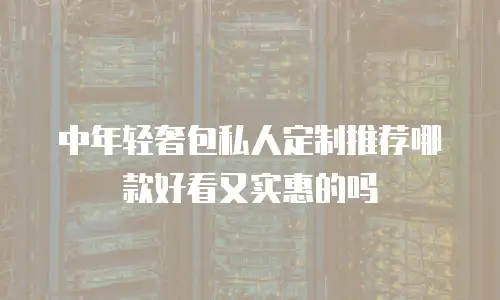 中年轻奢包私人定制推荐哪款好看又实惠的吗