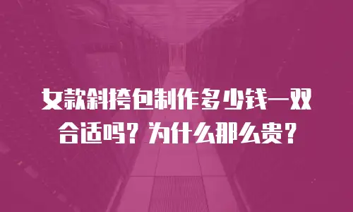女款斜挎包制作多少钱一双合适吗？为什么那么贵？