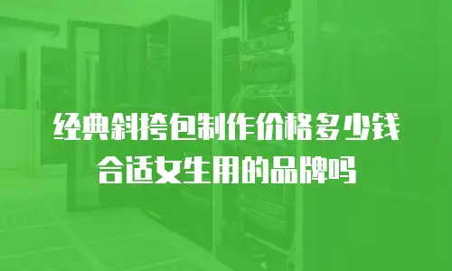 经典斜挎包制作价格多少钱合适女生用的品牌吗