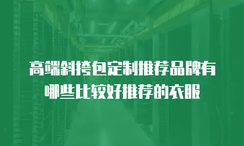 高端斜挎包定制推荐品牌有哪些比较好推荐的衣服