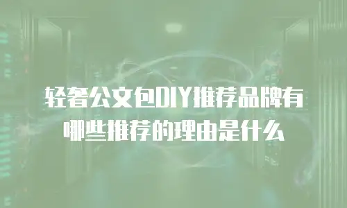 轻奢公文包DIY推荐品牌有哪些推荐的理由是什么