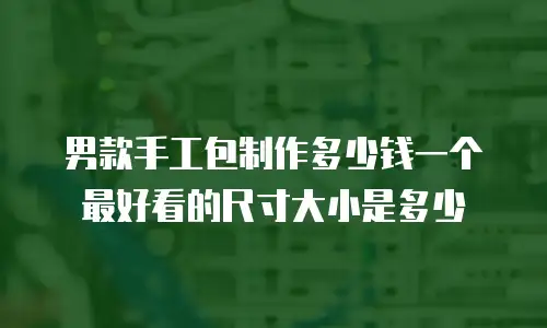 男款手工包制作多少钱一个 最好看的尺寸大小是多少