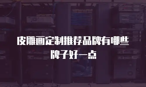 皮雕画定制推荐品牌有哪些牌子好一点