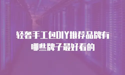 轻奢手工包DIY推荐品牌有哪些牌子最好看的