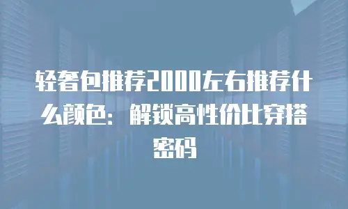 轻奢包推荐2000左右推荐什么颜色：解锁高性价比穿搭密码
