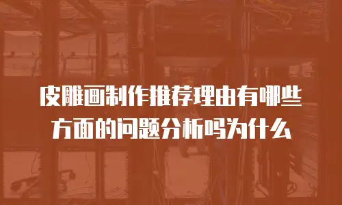 皮雕画制作推荐理由有哪些方面的问题分析吗为什么