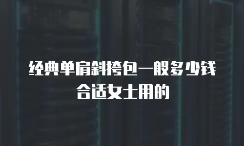 经典单肩斜挎包一般多少钱合适女士用的
