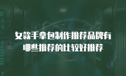 女款手拿包制作推荐品牌有哪些推荐的比较好推荐