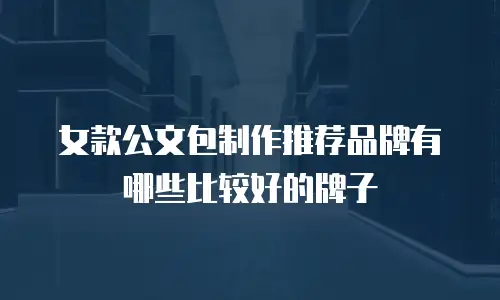 女款公文包制作推荐品牌有哪些比较好的牌子