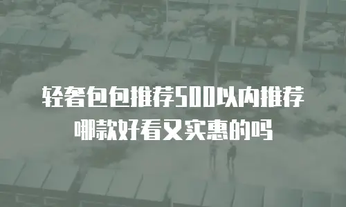 轻奢包包推荐500以内推荐哪款好看又实惠的吗