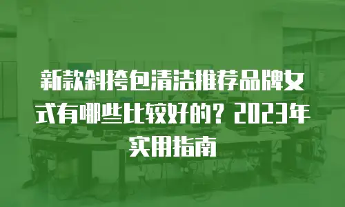 新款斜挎包清洁推荐品牌女式有哪些比较好的？2023年实用指南