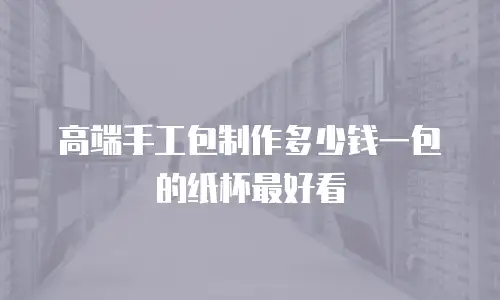高端手工包制作多少钱一包的纸杯最好看