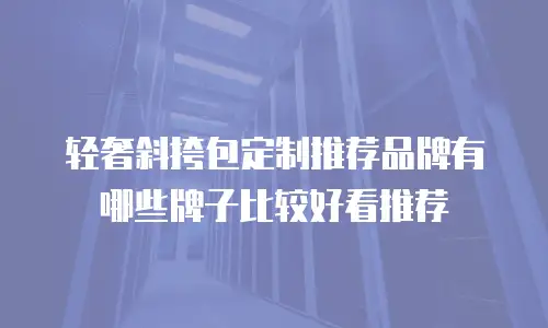 轻奢斜挎包定制推荐品牌有哪些牌子比较好看推荐