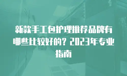 新款手工包护理推荐品牌有哪些比较好的？2023年专业指南
