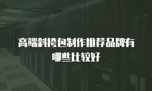 高端斜挎包制作推荐品牌有哪些比较好