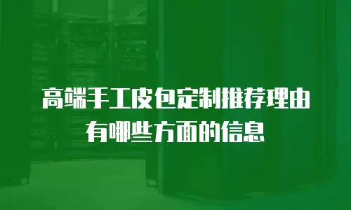 高端手工皮包定制推荐理由有哪些方面的信息