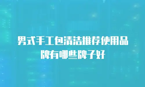 男式手工包清洁推荐使用品牌有哪些牌子好