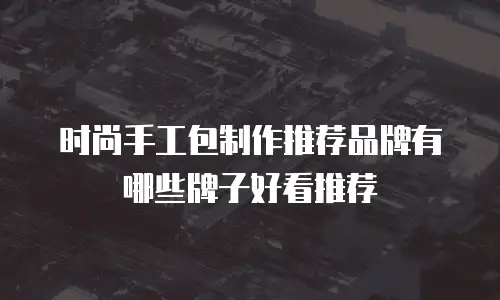 时尚手工包制作推荐品牌有哪些牌子好看推荐