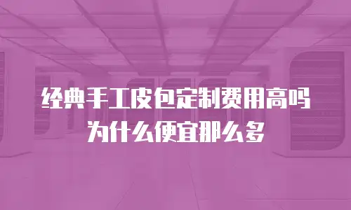 经典手工皮包定制费用高吗为什么便宜那么多