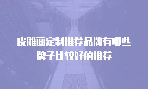 皮雕画定制推荐品牌有哪些牌子比较好的推荐