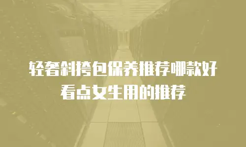 轻奢斜挎包保养推荐哪款好看点女生用的推荐