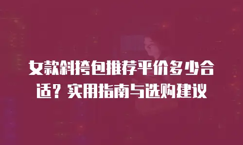 女款斜挎包推荐平价多少合适？实用指南与选购建议